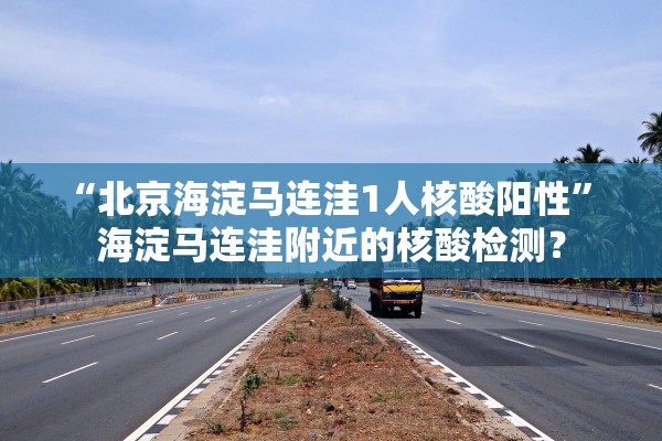 “北京海淀马连洼1人核酸阳性” 海淀马连洼附近的核酸检测？