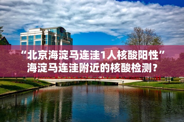 “北京海淀马连洼1人核酸阳性” 海淀马连洼附近的核酸检测？