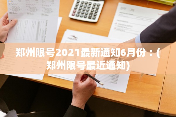 郑州限号2021最新通知6月份︰(郑州限号最近通知)