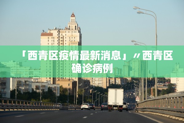 「西青区疫情最新消息」〃西青区确诊病例 「西青区疫情最新消息」〃西青区确诊病例