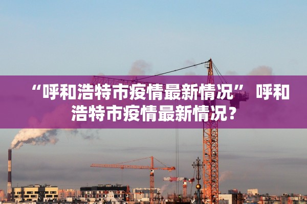 “呼和浩特市疫情最新情况” 呼和浩特市疫情最新情况？