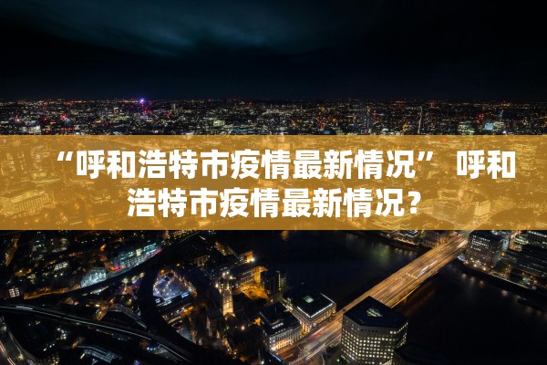 “呼和浩特市疫情最新情况” 呼和浩特市疫情最新情况？