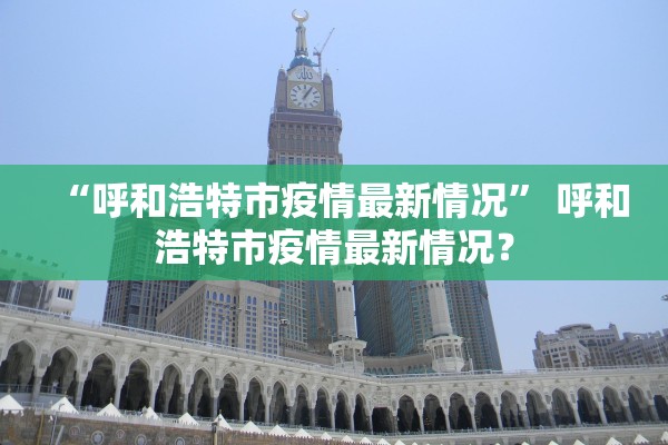 “呼和浩特市疫情最新情况” 呼和浩特市疫情最新情况？