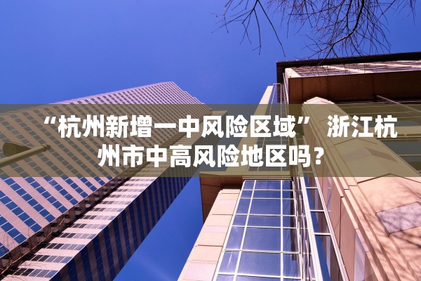 “杭州新增一中风险区域” 浙江杭州市中高风险地区吗？