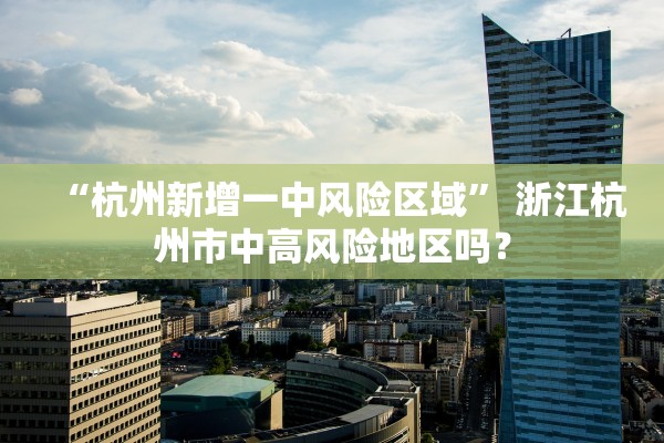 “杭州新增一中风险区域” 浙江杭州市中高风险地区吗？