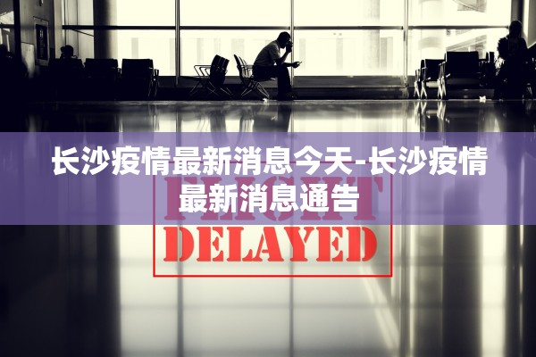 长沙疫情最新消息今天-长沙疫情最新消息通告