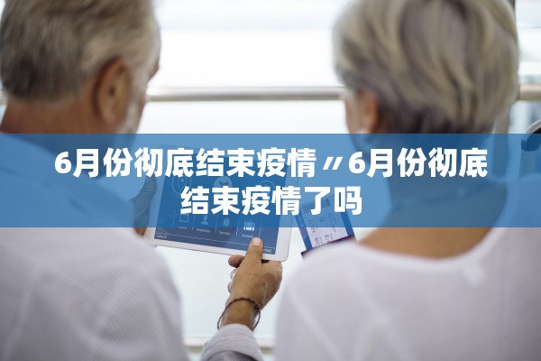 6月份彻底结束疫情〃6月份彻底结束疫情了吗