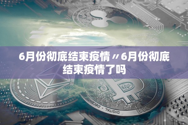 6月份彻底结束疫情〃6月份彻底结束疫情了吗