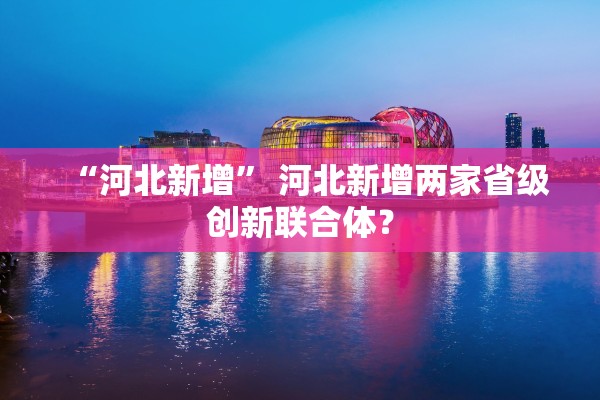 “河北新增” 河北新增两家省级创新联合体？