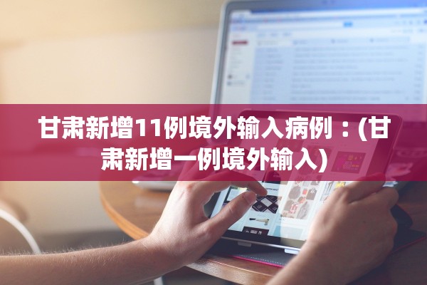 甘肃新增11例境外输入病例︰(甘肃新增一例境外输入)