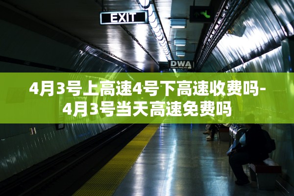 4月3号上高速4号下高速收费吗-4月3号当天高速免费吗 4月3号上高速4号下高速收费吗-4月3号当天高速免费吗