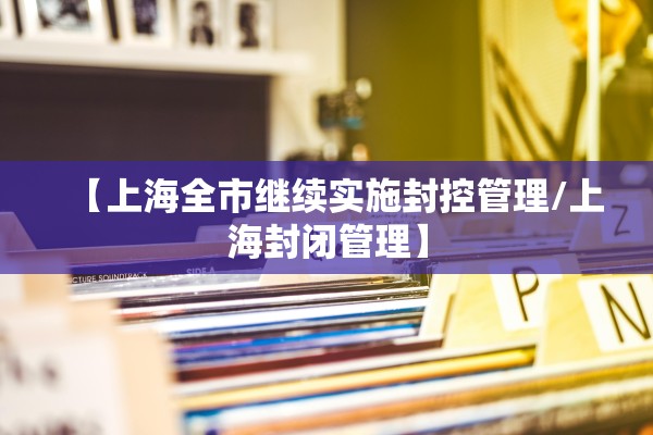 【上海全市继续实施封控管理/上海封闭管理】