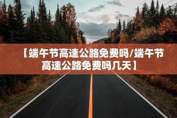 【端午节高速公路免费吗/端午节高速公路免费吗几天】