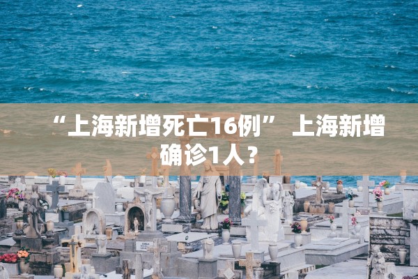 “上海新增死亡16例” 上海新增确诊1人？
