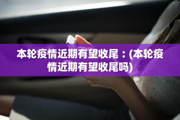 本轮疫情近期有望收尾︰(本轮疫情近期有望收尾吗) 本轮疫情近期有望收尾︰(本轮疫情近期有望收尾吗)