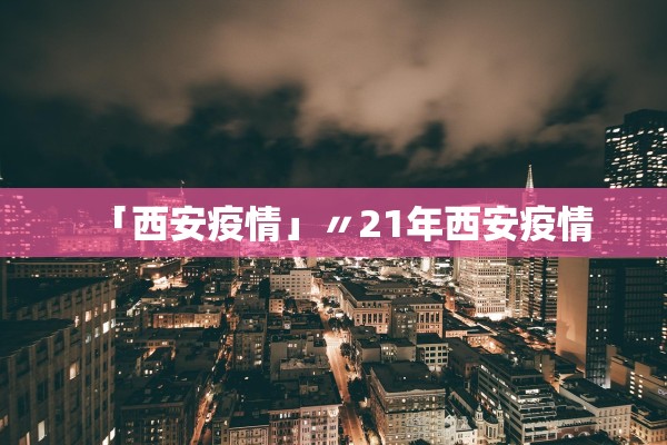 「西安疫情」〃21年西安疫情