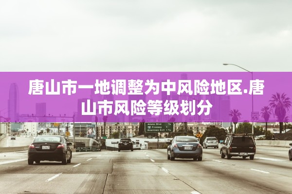 唐山市一地调整为中风险地区.唐山市风险等级划分