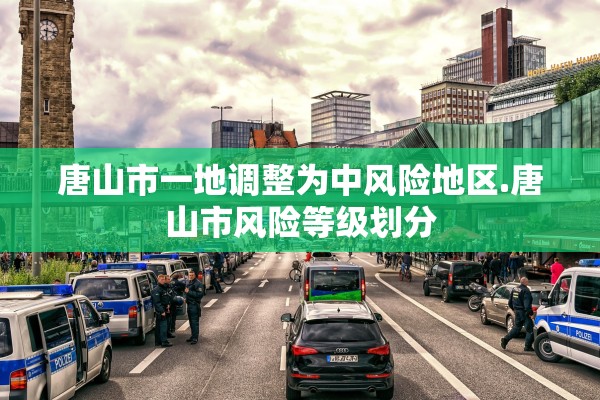 唐山市一地调整为中风险地区.唐山市风险等级划分