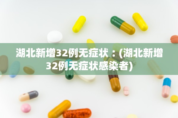 湖北新增32例无症状︰(湖北新增32例无症状感染者)
