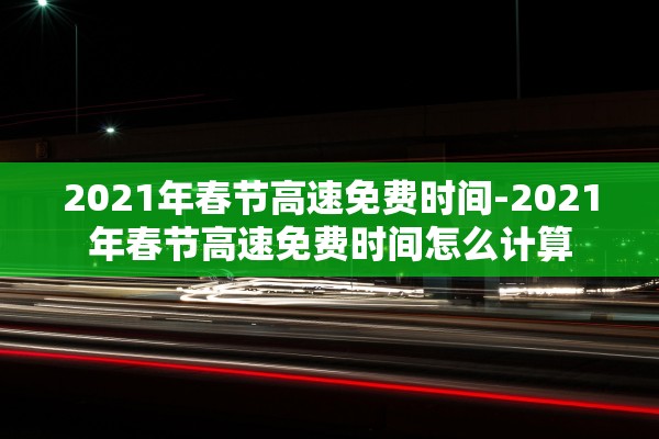 2021年春节高速免费时间-2021年春节高速免费时间怎么计算