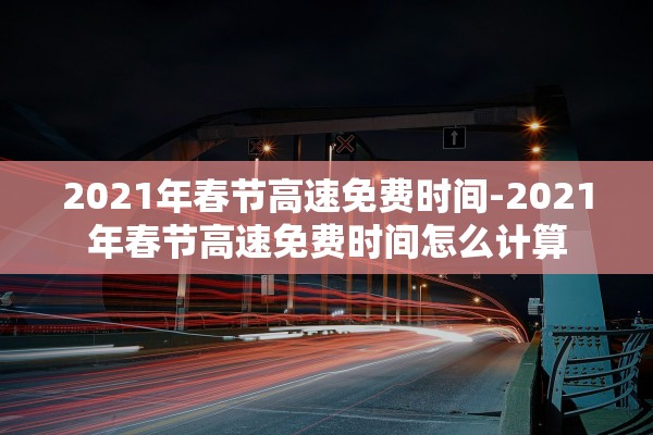 2021年春节高速免费时间-2021年春节高速免费时间怎么计算