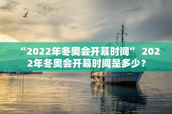 “2022年冬奥会开幕时间” 2022年冬奥会开幕时间是多少？