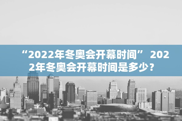 “2022年冬奥会开幕时间	” 2022年冬奥会开幕时间是多少？