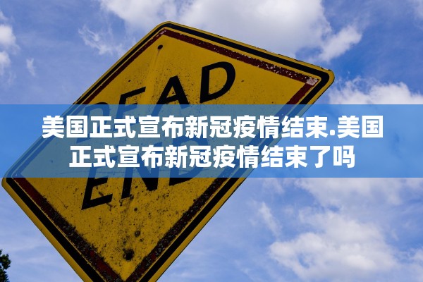美国正式宣布新冠疫情结束.美国正式宣布新冠疫情结束了吗 美国正式宣布新冠疫情结束.美国正式宣布新冠疫情结束了吗