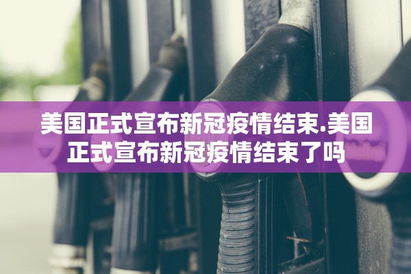 美国正式宣布新冠疫情结束.美国正式宣布新冠疫情结束了吗 美国正式宣布新冠疫情结束.美国正式宣布新冠疫情结束了吗