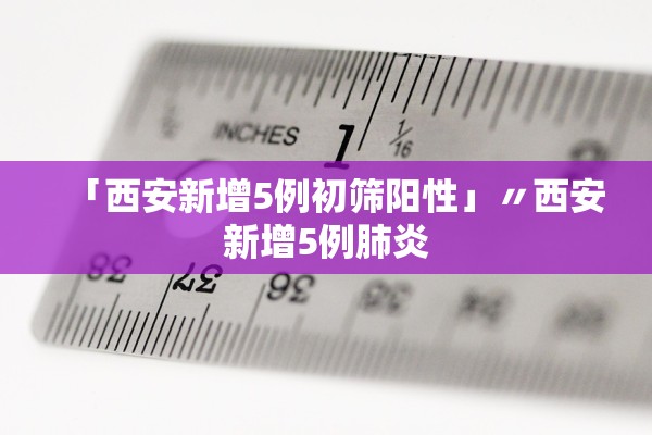 「西安新增5例初筛阳性」〃西安新增5例肺炎