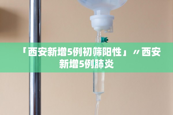 「西安新增5例初筛阳性」〃西安新增5例肺炎