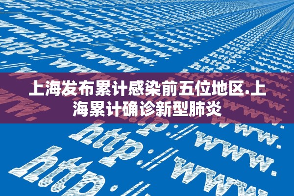 上海发布累计感染前五位地区.上海累计确诊新型肺炎