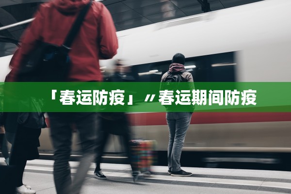 「春运防疫」〃春运期间防疫