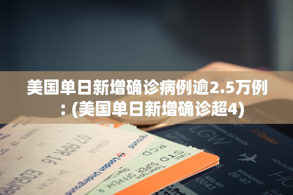 美国单日新增确诊病例逾2.5万例︰(美国单日新增确诊超4)