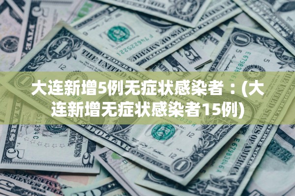 大连新增5例无症状感染者︰(大连新增无症状感染者15例) 大连新增5例无症状感染者︰(大连新增无症状感染者15例)