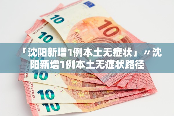 「沈阳新增1例本土无症状」〃沈阳新增1例本土无症状路径