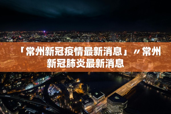 「常州新冠疫情最新消息」〃常州新冠肺炎最新消息