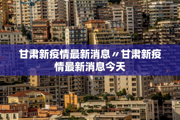 甘肃新疫情最新消息〃甘肃新疫情最新消息今天