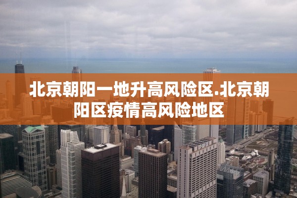 北京朝阳一地升高风险区.北京朝阳区疫情高风险地区