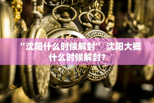 “沈阳什么时候解封	” 沈阳大概什么时候解封？