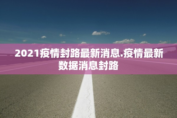 2021疫情封路最新消息.疫情最新数据消息封路 2021疫情封路最新消息.疫情最新数据消息封路