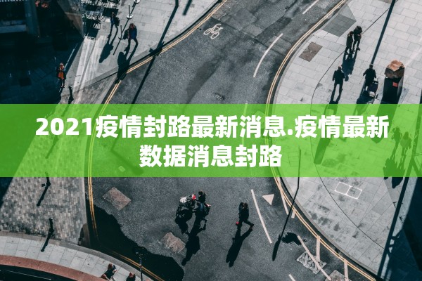 2021疫情封路最新消息.疫情最新数据消息封路 2021疫情封路最新消息.疫情最新数据消息封路