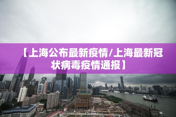 【上海公布最新疫情/上海最新冠状病毒疫情通报】