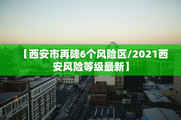 【西安市再降6个风险区/2021西安风险等级最新】 【西安市再降6个风险区/2021西安风险等级最新】