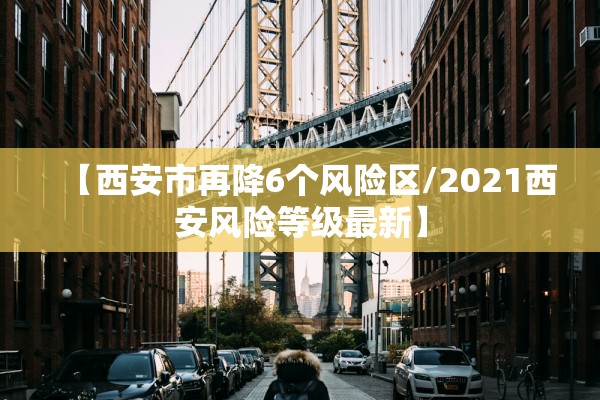 【西安市再降6个风险区/2021西安风险等级最新】 【西安市再降6个风险区/2021西安风险等级最新】