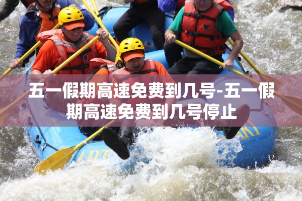 五一假期高速免费到几号-五一假期高速免费到几号停止 五一假期高速免费到几号-五一假期高速免费到几号停止