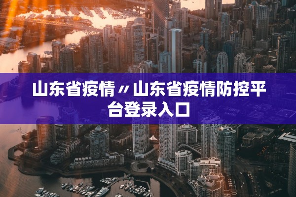 山东省疫情〃山东省疫情防控平台登录入口