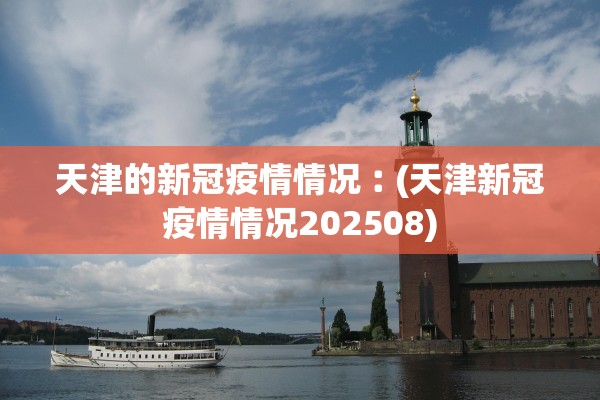 天津的新冠疫情情况︰(天津新冠疫情情况202508) 天津的新冠疫情情况︰(天津新冠疫情情况202508)