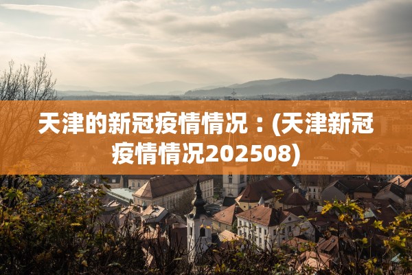 天津的新冠疫情情况︰(天津新冠疫情情况202508) 天津的新冠疫情情况︰(天津新冠疫情情况202508)