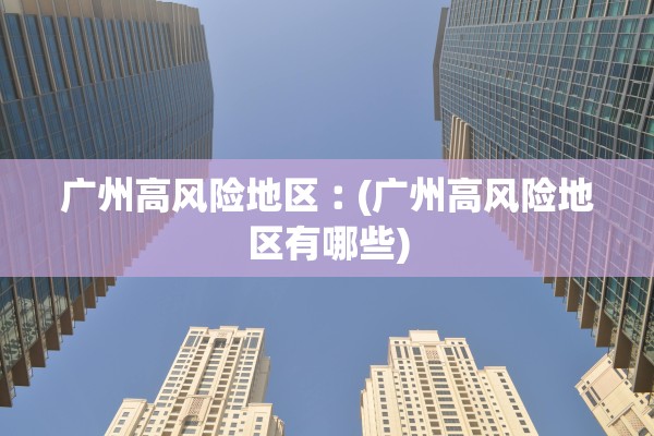 广州高风险地区︰(广州高风险地区有哪些)